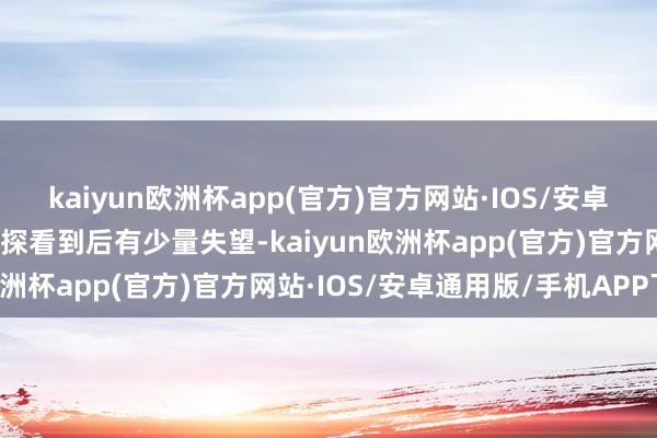 kaiyun欧洲杯app(官方)官方网站·IOS/安卓通用版/手机APP下载小探看到后有少量失望-kaiyun欧洲杯app(官方)官方网站·IOS/安卓通用版/手机APP下载