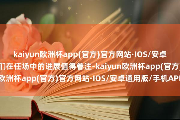 kaiyun欧洲杯app(官方)官方网站·IOS/安卓通用版/手机APP下载他们在任场中的进展值得眷注-kaiyun欧洲杯app(官方)官方网站·IOS/安卓通用版/手机APP下载
