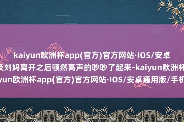 kaiyun欧洲杯app(官方)官方网站·IOS/安卓通用版/手机APP下载比及刘妈离开之后顿然高声的吵吵了起来-kaiyun欧洲杯app(官方)官方网站·IOS/安卓通用版/手机APP下载