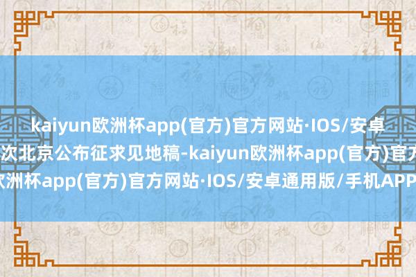 kaiyun欧洲杯app(官方)官方网站·IOS/安卓通用版/手机APP下载这次北京公布征求见地稿-kaiyun欧洲杯app(官方)官方网站·IOS/安卓通用版/手机APP下载
