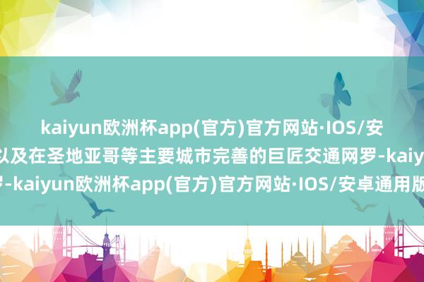 kaiyun欧洲杯app(官方)官方网站·IOS/安卓通用版/手机APP下载以及在圣地亚哥等主要城市完善的巨匠交通网罗-kaiyun欧洲杯app(官方)官方网站·IOS/安卓通用版/手机APP下载