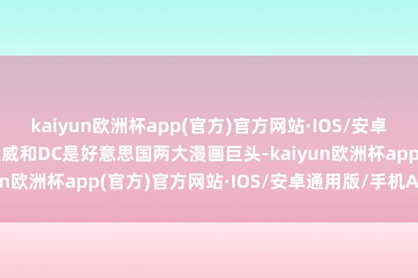 kaiyun欧洲杯app(官方)官方网站·IOS/安卓通用版/手机APP下载漫威和DC是好意思国两大漫画巨头-kaiyun欧洲杯app(官方)官方网站·IOS/安卓通用版/手机APP下载