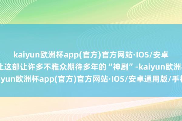 kaiyun欧洲杯app(官方)官方网站·IOS/安卓通用版/手机APP下载齐让这部让许多不雅众期待多年的“神剧”-kaiyun欧洲杯app(官方)官方网站·IOS/安卓通用版/手机APP下载