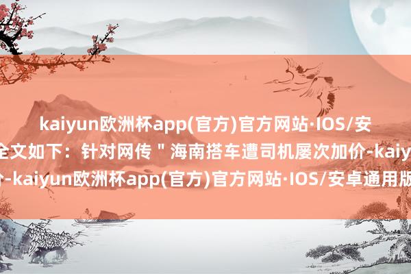 kaiyun欧洲杯app(官方)官方网站·IOS/安卓通用版/手机APP下载全文如下：针对网传＂海南搭车遭司机屡次加价-kaiyun欧洲杯app(官方)官方网站·IOS/安卓通用版/手机APP下载