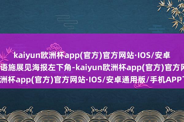 kaiyun欧洲杯app(官方)官方网站·IOS/安卓通用版/手机APP下载术语施展见海报左下角-kaiyun欧洲杯app(官方)官方网站·IOS/安卓通用版/手机APP下载