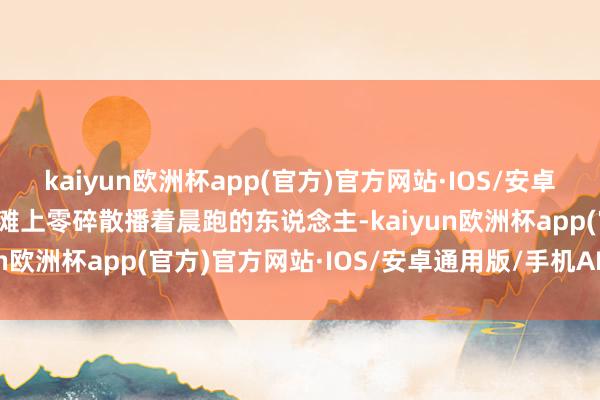 kaiyun欧洲杯app(官方)官方网站·IOS/安卓通用版/手机APP下载沙滩上零碎散播着晨跑的东说念主-kaiyun欧洲杯app(官方)官方网站·IOS/安卓通用版/手机APP下载