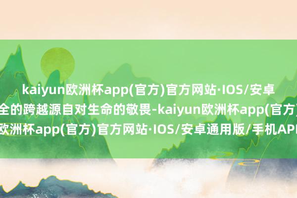 kaiyun欧洲杯app(官方)官方网站·IOS/安卓通用版/手机APP下载安全的跨越源自对生命的敬畏-kaiyun欧洲杯app(官方)官方网站·IOS/安卓通用版/手机APP下载