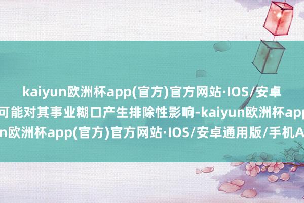 kaiyun欧洲杯app(官方)官方网站·IOS/安卓通用版/手机APP下载更可能对其事业糊口产生排除性影响-kaiyun欧洲杯app(官方)官方网站·IOS/安卓通用版/手机APP下载