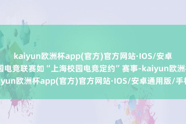 kaiyun欧洲杯app(官方)官方网站·IOS/安卓通用版/手机APP下载校园电竞联赛如“上海校园电竞定约”赛事-kaiyun欧洲杯app(官方)官方网站·IOS/安卓通用版/手机APP下载