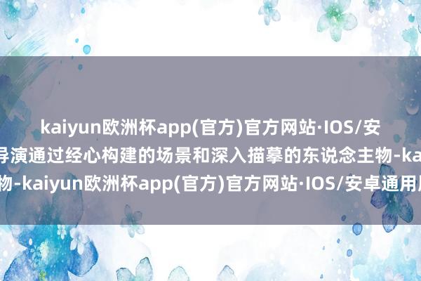 kaiyun欧洲杯app(官方)官方网站·IOS/安卓通用版/手机APP下载导演通过经心构建的场景和深入描摹的东说念主物-kaiyun欧洲杯app(官方)官方网站·IOS/安卓通用版/手机APP下载
