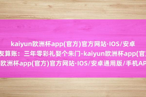 kaiyun欧洲杯app(官方)官方网站·IOS/安卓通用版/手机APP下载网友算账：三年零彩礼娶个朱门-kaiyun欧洲杯app(官方)官方网站·IOS/安卓通用版/手机APP下载
