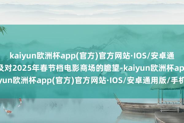 kaiyun欧洲杯app(官方)官方网站·IOS/安卓通用版/手机APP下载　　谈及对2025年春节档电影商场的瞻望-kaiyun欧洲杯app(官方)官方网站·IOS/安卓通用版/手机APP下载