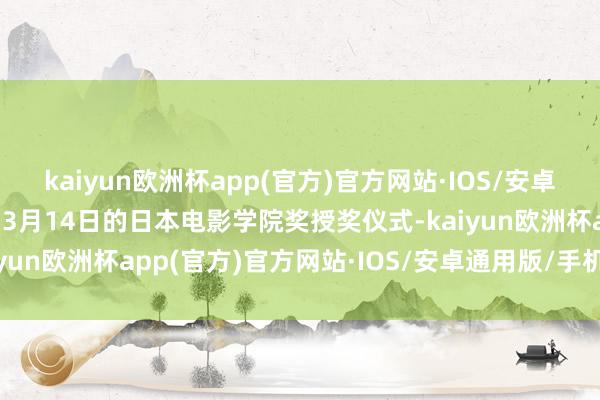 kaiyun欧洲杯app(官方)官方网站·IOS/安卓通用版/手机APP下载而3月14日的日本电影学院奖授奖仪式-kaiyun欧洲杯app(官方)官方网站·IOS/安卓通用版/手机APP下载