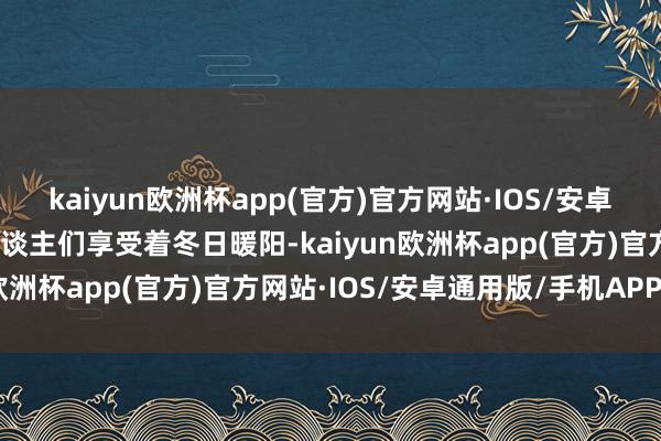 kaiyun欧洲杯app(官方)官方网站·IOS/安卓通用版/手机APP下载东谈主们享受着冬日暖阳-kaiyun欧洲杯app(官方)官方网站·IOS/安卓通用版/手机APP下载
