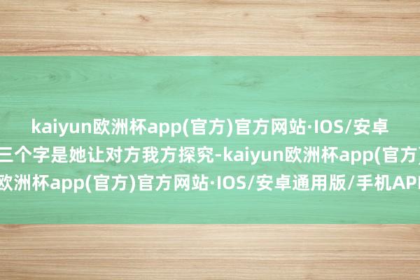 kaiyun欧洲杯app(官方)官方网站·IOS/安卓通用版/手机APP下载这三个字是她让对方我方探究-kaiyun欧洲杯app(官方)官方网站·IOS/安卓通用版/手机APP下载