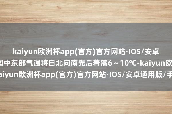 kaiyun欧洲杯app(官方)官方网站·IOS/安卓通用版/手机APP下载我国中东部气温将自北向南先后着落6～10℃-kaiyun欧洲杯app(官方)官方网站·IOS/安卓通用版/手机APP下载