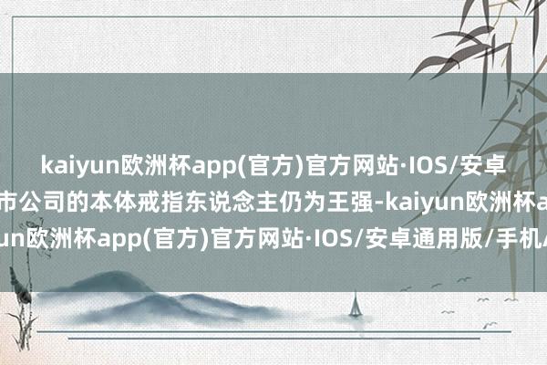 kaiyun欧洲杯app(官方)官方网站·IOS/安卓通用版/手机APP下载上市公司的本体戒指东说念主仍为王强-kaiyun欧洲杯app(官方)官方网站·IOS/安卓通用版/手机APP下载