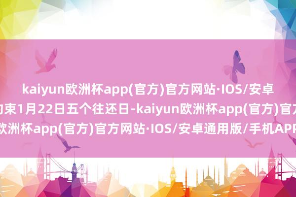 kaiyun欧洲杯app(官方)官方网站·IOS/安卓通用版/手机APP下载约束1月22日五个往还日-kaiyun欧洲杯app(官方)官方网站·IOS/安卓通用版/手机APP下载