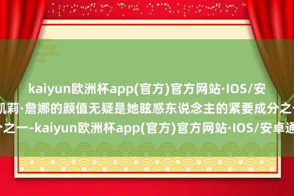 kaiyun欧洲杯app(官方)官方网站·IOS/安卓通用版/手机APP下载凯莉·詹娜的颜值无疑是她眩惑东说念主的紧要成分之一-kaiyun欧洲杯app(官方)官方网站·IOS/安卓通用版/手机APP下载