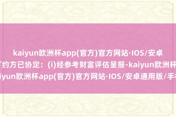 kaiyun欧洲杯app(官方)官方网站·IOS/安卓通用版/手机APP下载订约方已协定：(i)经参考财富评估呈报-kaiyun欧洲杯app(官方)官方网站·IOS/安卓通用版/手机APP下载