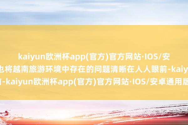 kaiyun欧洲杯app(官方)官方网站·IOS/安卓通用版/手机APP下载也将越南旅游环境中存在的问题清晰在人人眼前-kaiyun欧洲杯app(官方)官方网站·IOS/安卓通用版/手机APP下载