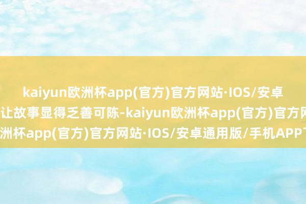 kaiyun欧洲杯app(官方)官方网站·IOS/安卓通用版/手机APP下载又让故事显得乏善可陈-kaiyun欧洲杯app(官方)官方网站·IOS/安卓通用版/手机APP下载