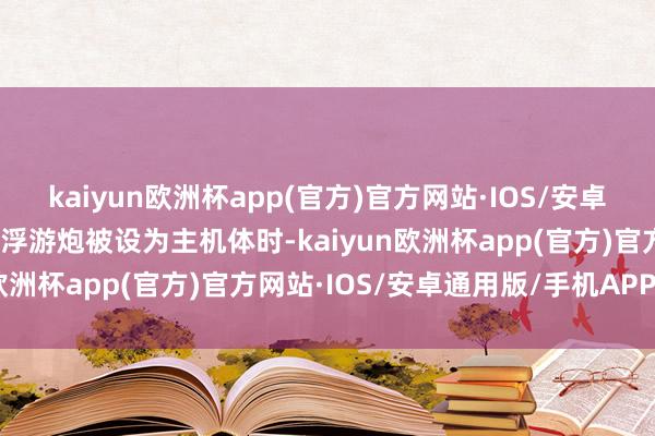 kaiyun欧洲杯app(官方)官方网站·IOS/安卓通用版/手机APP下载当浮游炮被设为主机体时-kaiyun欧洲杯app(官方)官方网站·IOS/安卓通用版/手机APP下载