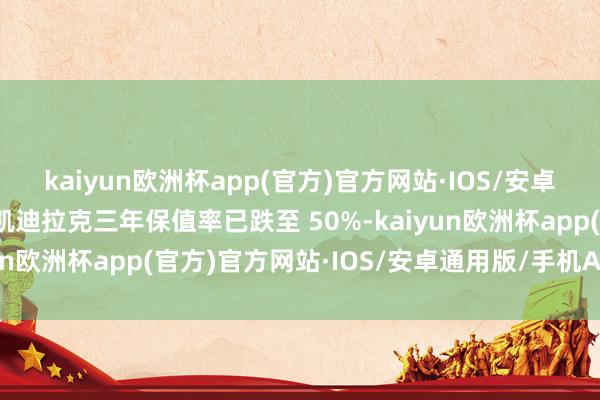 kaiyun欧洲杯app(官方)官方网站·IOS/安卓通用版/手机APP下载凯迪拉克三年保值率已跌至 50%-kaiyun欧洲杯app(官方)官方网站·IOS/安卓通用版/手机APP下载