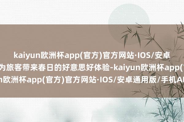 kaiyun欧洲杯app(官方)官方网站·IOS/安卓通用版/手机APP下载将为旅客带来春日的好意思好体验-kaiyun欧洲杯app(官方)官方网站·IOS/安卓通用版/手机APP下载