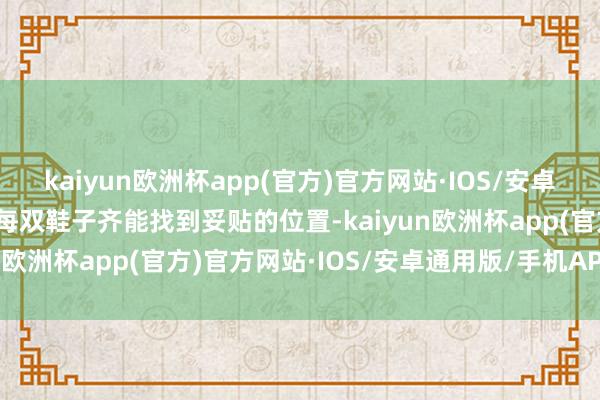 kaiyun欧洲杯app(官方)官方网站·IOS/安卓通用版/手机APP下载让每双鞋子齐能找到妥贴的位置-kaiyun欧洲杯app(官方)官方网站·IOS/安卓通用版/手机APP下载
