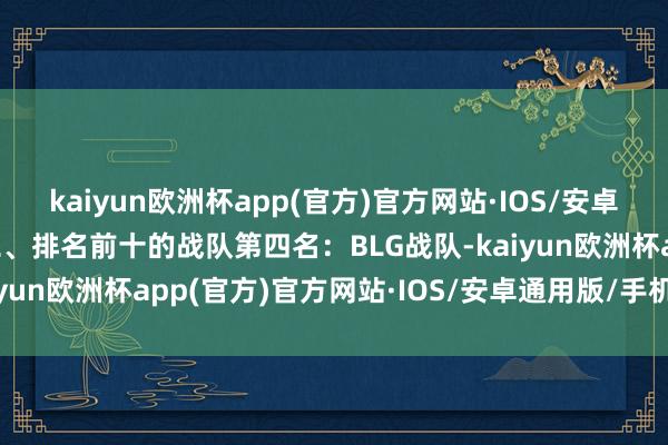 kaiyun欧洲杯app(官方)官方网站·IOS/安卓通用版/手机APP下载二、排名前十的战队第四名：BLG战队-kaiyun欧洲杯app(官方)官方网站·IOS/安卓通用版/手机APP下载