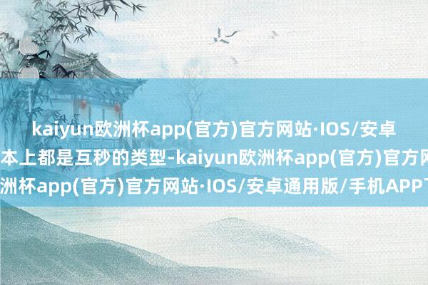 kaiyun欧洲杯app(官方)官方网站·IOS/安卓通用版/手机APP下载基本上都是互秒的类型-kaiyun欧洲杯app(官方)官方网站·IOS/安卓通用版/手机APP下载