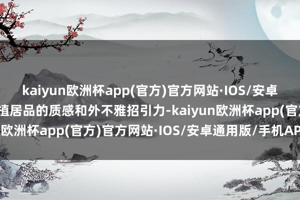 kaiyun欧洲杯app(官方)官方网站·IOS/安卓通用版/手机APP下载莳植居品的质感和外不雅招引力-kaiyun欧洲杯app(官方)官方网站·IOS/安卓通用版/手机APP下载