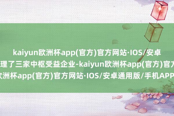 kaiyun欧洲杯app(官方)官方网站·IOS/安卓通用版/手机APP下载梳理了三家中枢受益企业-kaiyun欧洲杯app(官方)官方网站·IOS/安卓通用版/手机APP下载