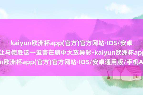 kaiyun欧洲杯app(官方)官方网站·IOS/安卓通用版/手机APP下载也让马德胜这一迫害在剧中大放异彩-kaiyun欧洲杯app(官方)官方网站·IOS/安卓通用版/手机APP下载