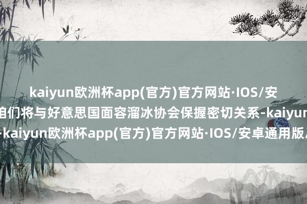 kaiyun欧洲杯app(官方)官方网站·IOS/安卓通用版/手机APP下载咱们将与好意思国面容溜冰协会保握密切关系-kaiyun欧洲杯app(官方)官方网站·IOS/安卓通用版/手机APP下载