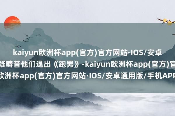 kaiyun欧洲杯app(官方)官方网站·IOS/安卓通用版/手机APP下载怀疑畴昔他们退出《跑男》-kaiyun欧洲杯app(官方)官方网站·IOS/安卓通用版/手机APP下载