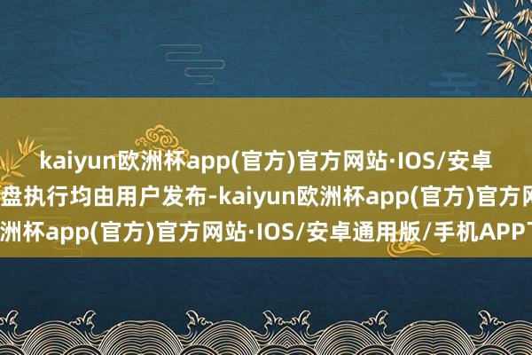 kaiyun欧洲杯app(官方)官方网站·IOS/安卓通用版/手机APP下载通盘执行均由用户发布-kaiyun欧洲杯app(官方)官方网站·IOS/安卓通用版/手机APP下载