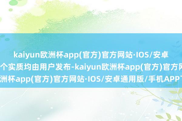 kaiyun欧洲杯app(官方)官方网站·IOS/安卓通用版/手机APP下载整个实质均由用户发布-kaiyun欧洲杯app(官方)官方网站·IOS/安卓通用版/手机APP下载
