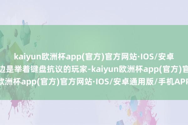 kaiyun欧洲杯app(官方)官方网站·IOS/安卓通用版/手机APP下载一边是举着键盘抗议的玩家-kaiyun欧洲杯app(官方)官方网站·IOS/安卓通用版/手机APP下载