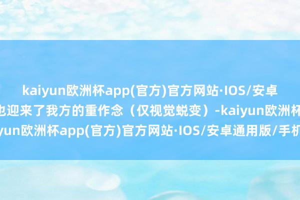 kaiyun欧洲杯app(官方)官方网站·IOS/安卓通用版/手机APP下载她也迎来了我方的重作念（仅视觉蜕变）-kaiyun欧洲杯app(官方)官方网站·IOS/安卓通用版/手机APP下载