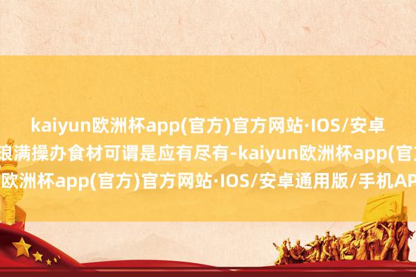 kaiyun欧洲杯app(官方)官方网站·IOS/安卓通用版/手机APP下载琳琅满操办食材可谓是应有尽有-kaiyun欧洲杯app(官方)官方网站·IOS/安卓通用版/手机APP下载
