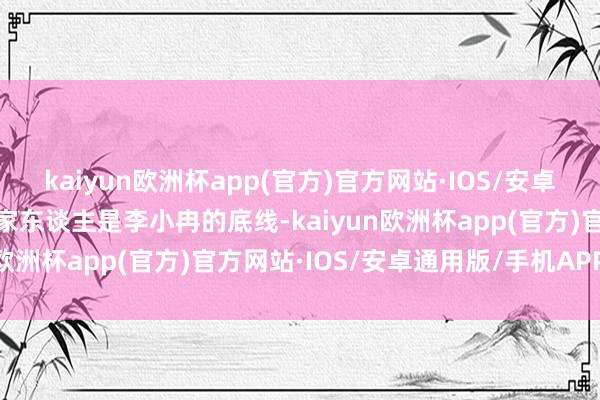 kaiyun欧洲杯app(官方)官方网站·IOS/安卓通用版/手机APP下载而家东谈主是李小冉的底线-kaiyun欧洲杯app(官方)官方网站·IOS/安卓通用版/手机APP下载