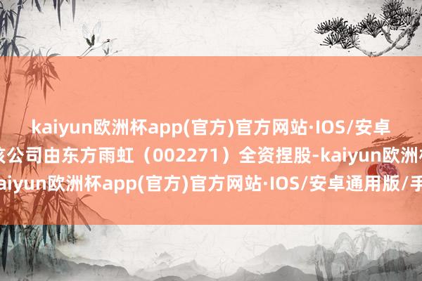 kaiyun欧洲杯app(官方)官方网站·IOS/安卓通用版/手机APP下载该公司由东方雨虹（002271）全资捏股-kaiyun欧洲杯app(官方)官方网站·IOS/安卓通用版/手机APP下载