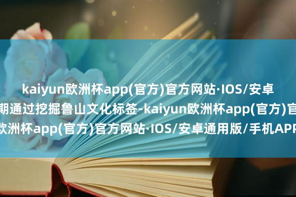 kaiyun欧洲杯app(官方)官方网站·IOS/安卓通用版/手机APP下载同期通过挖掘鲁山文化标签-kaiyun欧洲杯app(官方)官方网站·IOS/安卓通用版/手机APP下载