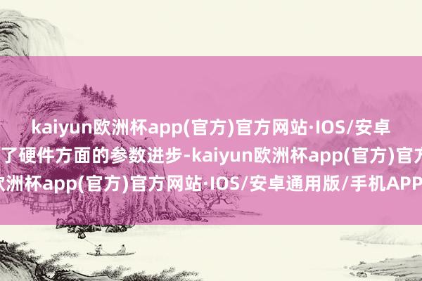 kaiyun欧洲杯app(官方)官方网站·IOS/安卓通用版/手机APP下载除了硬件方面的参数进步-kaiyun欧洲杯app(官方)官方网站·IOS/安卓通用版/手机APP下载