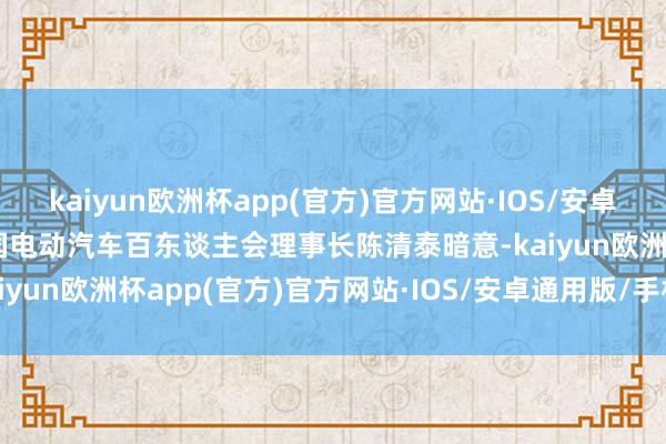 kaiyun欧洲杯app(官方)官方网站·IOS/安卓通用版/手机APP下载中国电动汽车百东谈主会理事长陈清泰暗意-kaiyun欧洲杯app(官方)官方网站·IOS/安卓通用版/手机APP下载