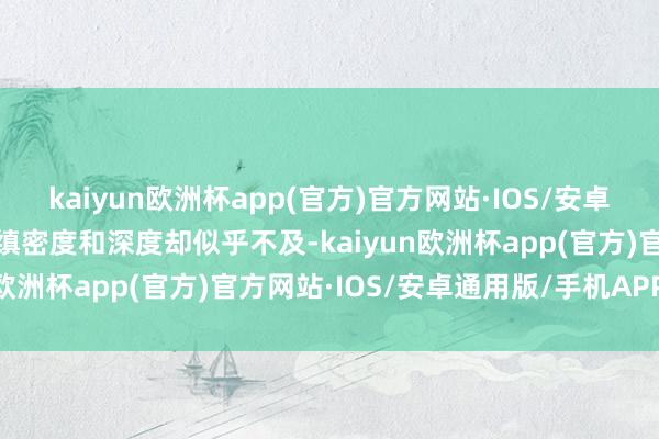 kaiyun欧洲杯app(官方)官方网站·IOS/安卓通用版/手机APP下载但缜密度和深度却似乎不及-kaiyun欧洲杯app(官方)官方网站·IOS/安卓通用版/手机APP下载