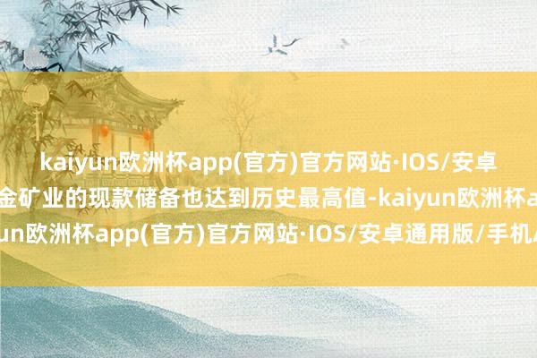 kaiyun欧洲杯app(官方)官方网站·IOS/安卓通用版/手机APP下载紫金矿业的现款储备也达到历史最高值-kaiyun欧洲杯app(官方)官方网站·IOS/安卓通用版/手机APP下载