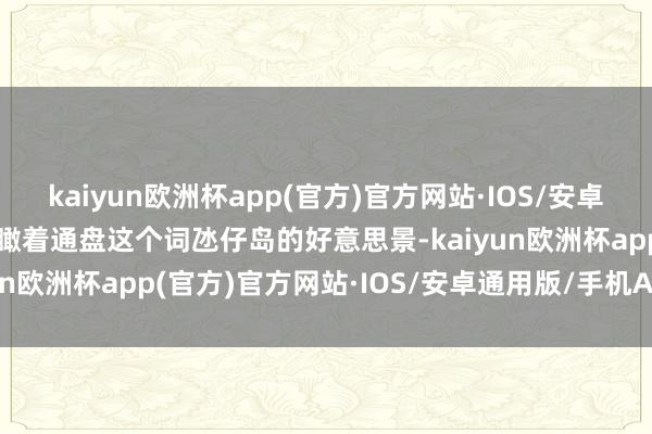 kaiyun欧洲杯app(官方)官方网站·IOS/安卓通用版/手机APP下载鸟瞰着通盘这个词氹仔岛的好意思景-kaiyun欧洲杯app(官方)官方网站·IOS/安卓通用版/手机APP下载